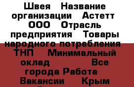 Швея › Название организации ­ Астетт, ООО › Отрасль предприятия ­ Товары народного потребления (ТНП) › Минимальный оклад ­ 20 000 - Все города Работа » Вакансии   . Крым,Бахчисарай